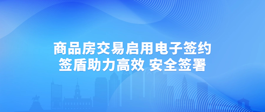 廈門商品房交易啟用電子簽約，簽盾助力房產(chǎn)交易高效、安全簽署