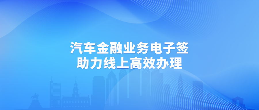 汽車金融業(yè)務(wù)電子簽，助力消費(fèi)貸、抵押貸、融資租賃線上高效辦理