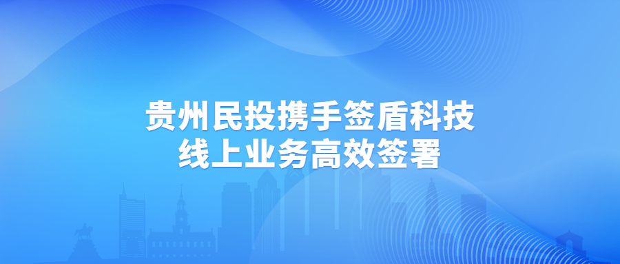 貴州民投引入簽盾電子簽約，助力線上業(yè)務(wù)高效簽署